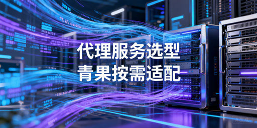 2026代理服务选型指南：业务需求匹配与核心维度解析