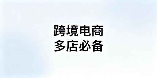 跨境电商多店铺防关联：专用浏览器选型与推荐