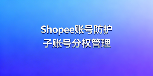 多人协作下Shopee店铺账号安全管理全指南