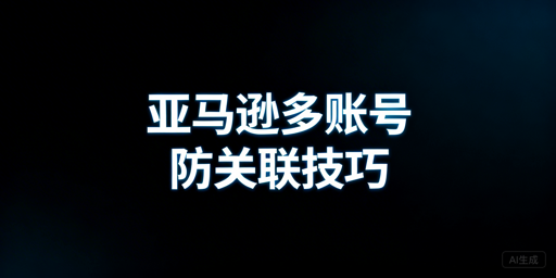 亚马逊新手多账号防关联：实操方法与工具推荐