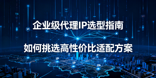 企业级代理IP怎么选？五大维度帮你把关