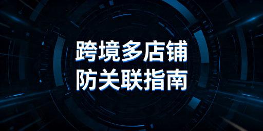 跨境多店铺防关联：风险解析与实操方案