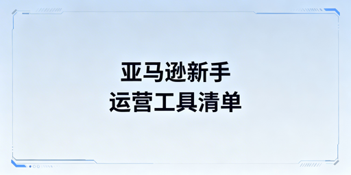 2026亚马逊新手必备运营工具清单及搭配避坑指南
