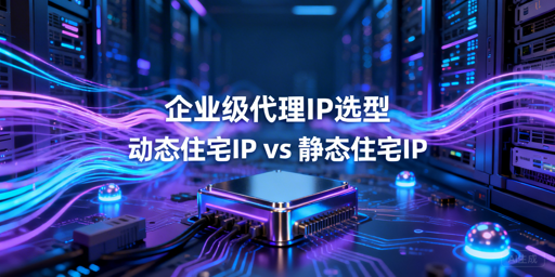 企业级代理IP怎么选？动态vs静态全攻略