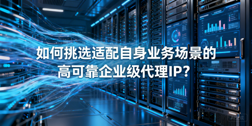 企业如何挑选适配业务的高可靠代理IP？