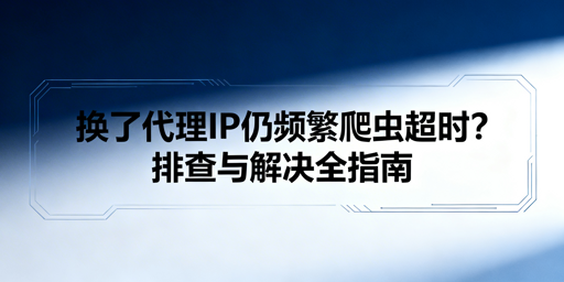 爬虫换IP仍超时？根源排查与解决方案