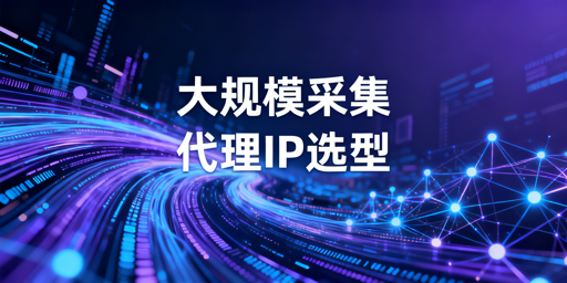 大规模数据采集场景下代理IP选型的核心维度与适配方案