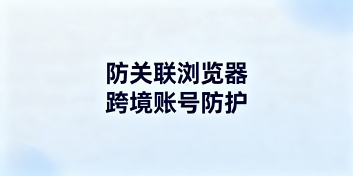 防关联浏览器：原理、效果及选择全指南