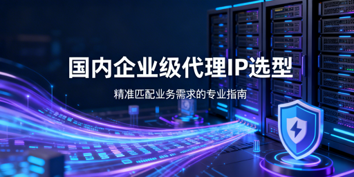 企业级代理IP怎么选？分类+指标+策略全攻略
