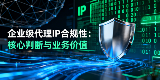企业级代理IP合规：怎么判断？有啥价值？
