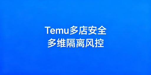 Temu多账号防关联：安全运营避封店风险