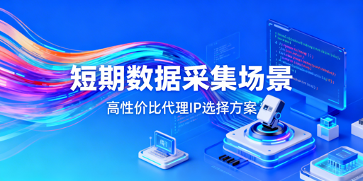 短期数据采集，如何选省心高性价比代理IP？