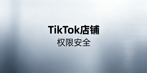 TikTok店铺多人管理：权限安全全维度防护方案