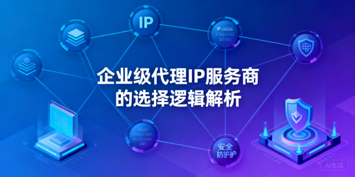 企业级代理IP服务商怎么选才靠谱？