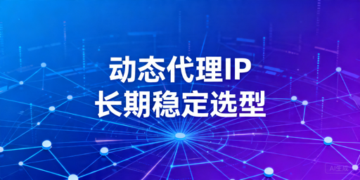 选择动态代理IP服务时，应该先看哪些判断维度？