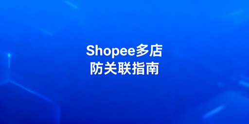 2025 Shopee多店铺防关联实操攻略