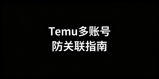 Temu多账号开店防关联安全运营指南