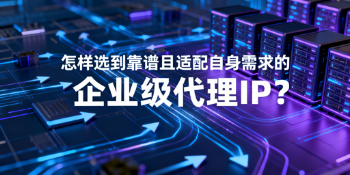 企业如何选到适配需求的靠谱代理IP？