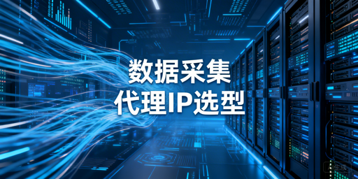 数据采集场景代理IP选型与适配指南