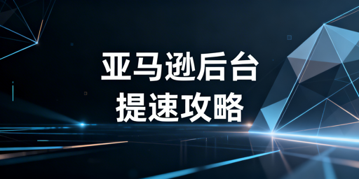 亚马逊后台打开慢？跨境电商高效解决全方案