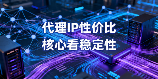 代理IP性价比怎么判断：稳定性、接入方式与总成本解析