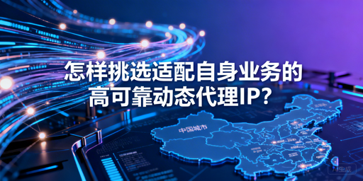 怎么选适配业务的高可靠国内动态代理IP？