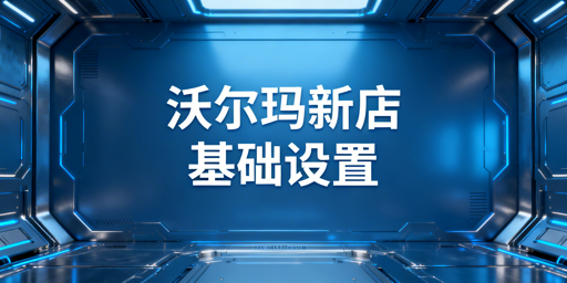 沃尔玛新卖家下店后基础设置与运营安全指南