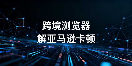 跨境电商浏览器：亚马逊卡顿场景解析与优化方案