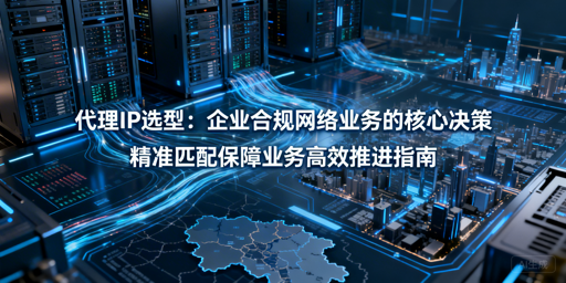 企业代理IP怎么选？类型场景指标全解析