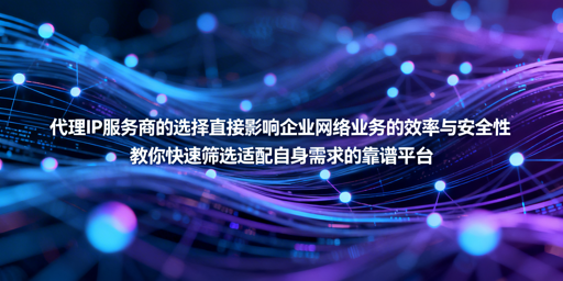企业如何筛选靠谱的代理IP服务商？