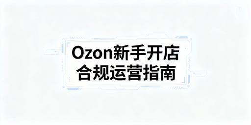 Ozon新手卖家：合规、物流与选品上架全指南