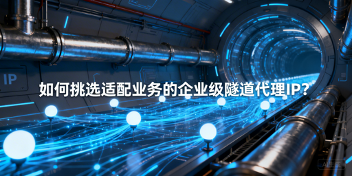 如何挑选适配业务的企业级隧道代理IP？