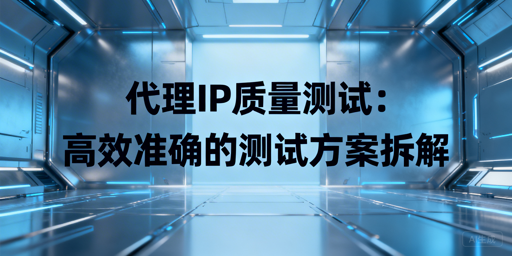 代理IP质量怎么测？核心指标+测试方法全攻略