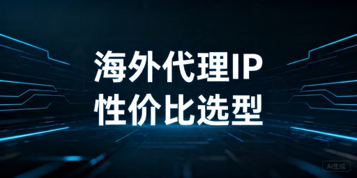 海外代理IP选型指南：跨境账号、采集与试用怎么选