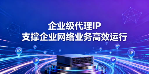 企业级代理IP怎么选？一文读懂选型与应用