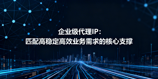 企业级代理IP怎么选？从性能到场景全解析