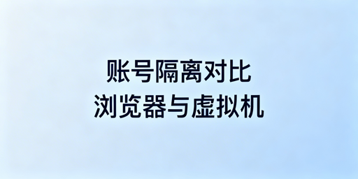 账号隔离浏览器与虚拟机：核心区别对比及选型建议