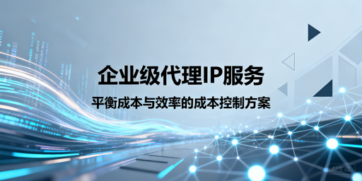 企业如何兼顾代理IP稳定与成本控制？