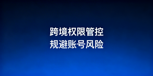 跨境电商员工权限分配：铁律、方案与安全指南