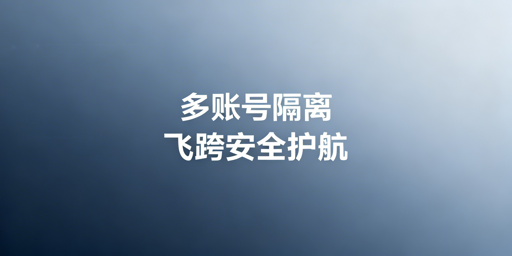 跨境多账号全链路隔离：方案解析与飞跨浏览器推荐