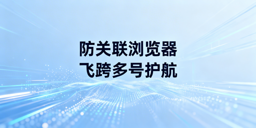 账号隔离浏览器：原理、虚拟机对比及飞跨推荐