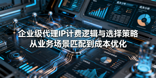 企业级代理IP计费如何选？看业务场景定方案