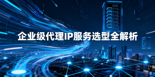 企业如何挑选适配业务的靠谱代理IP？