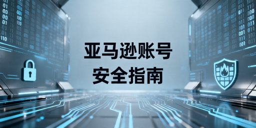 2026亚马逊卖家账号安全避坑与防护指南
