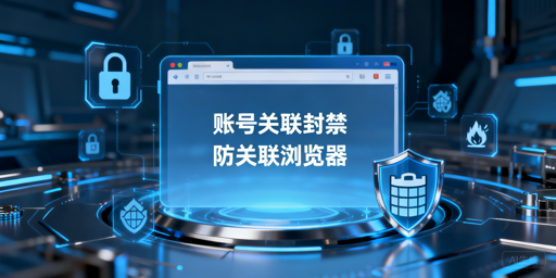 账号关联封禁后，防关联浏览器不能解封但可止损
