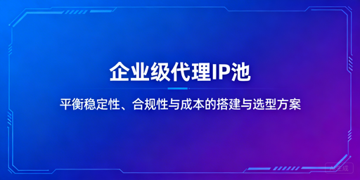 企业级IP池选型：如何平衡合规稳定与成本？