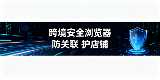 跨境电商安全浏览器：价值、风险及飞跨选型推荐