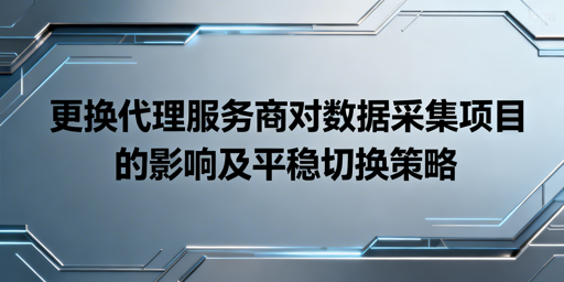 换代理对数据采集有何影响？怎么平稳切换？