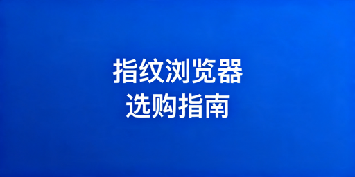 2026年跨境电商指纹浏览器怎么选？
