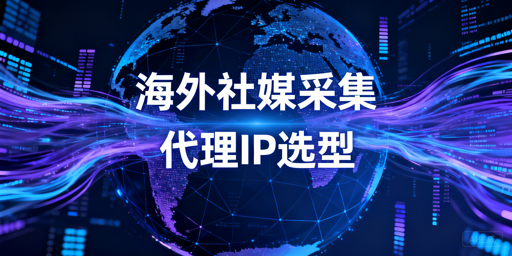 海外社媒数据采集：选代理IP的核心维度